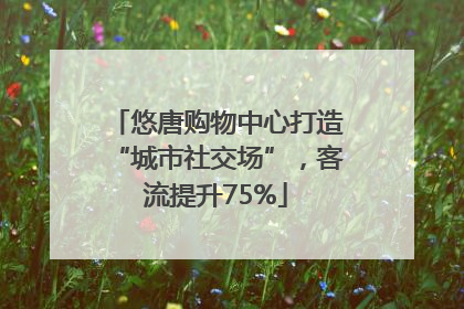 悠唐购物中心打造“城市社交场”，客流提升75%