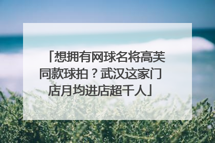 想拥有网球名将高芙同款球拍？武汉这家门店月均进店超千人
