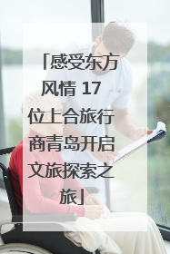 感受东方风情 17位上合旅行商青岛开启文旅探索之旅