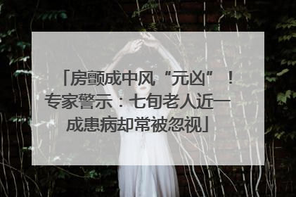 房颤成中风“元凶”！专家警示：七旬老人近一成患病却常被忽视