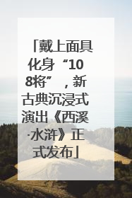 戴上面具化身“108将”，新古典沉浸式演出《西溪·水浒》正式发布