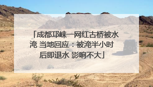成都邛崃一网红古桥被水淹 当地回应：被淹半小时后即退水 影响不大