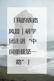我的铁路风景｜研学团走进“中国重载第一路”