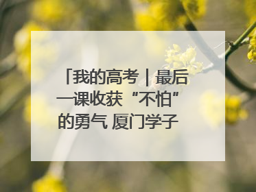 我的高考｜最后一课收获“不怕”的勇气 厦门学子万里同风赴新程