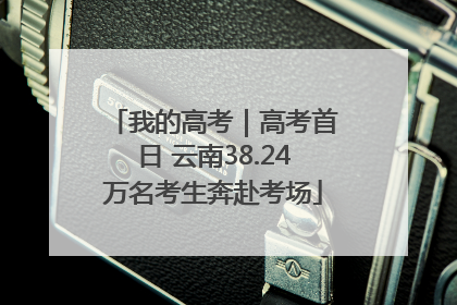 我的高考｜高考首日 云南38.24万名考生奔赴考场