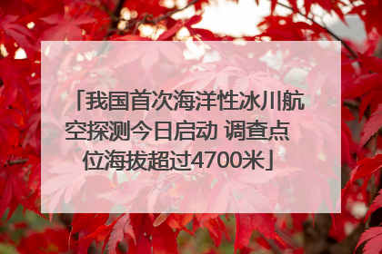 我国首次海洋性冰川航空探测今日启动 调查点位海拔超过4700米