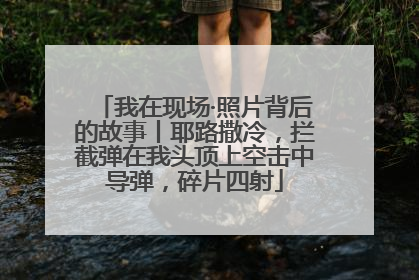 我在现场·照片背后的故事丨耶路撒冷，拦截弹在我头顶上空击中导弹，碎片四射