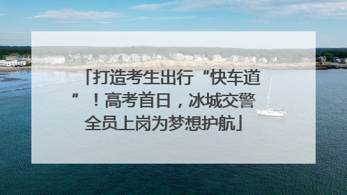 打造考生出行“快车道”！高考首日，冰城交警全员上岗为梦想护航