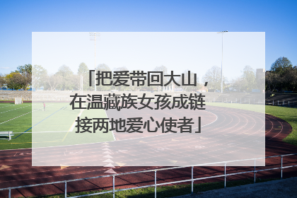 把爱带回大山，在温藏族女孩成链接两地爱心使者