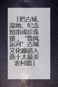 把古城、湿地、纪念馆串成珍珠链，“鲁风运河”古城文化廊道入选十大最美农村路