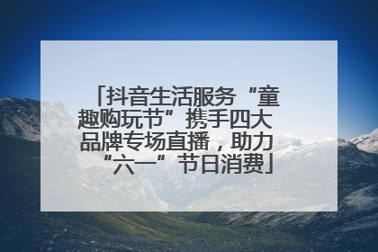 抖音生活服务“童趣购玩节”携手四大品牌专场直播，助力“六一”节日消费