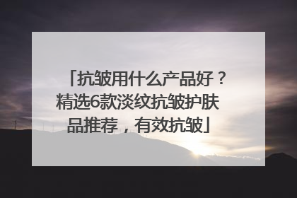 抗皱用什么产品好？精选6款淡纹抗皱护肤品推荐，有效抗皱