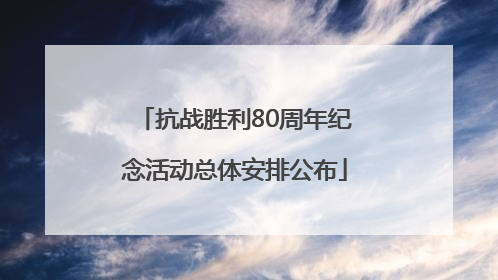 抗战胜利80周年纪念活动总体安排公布