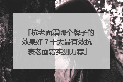 抗老面霜哪个牌子的效果好？十大最有效抗衰老面霜实测力荐