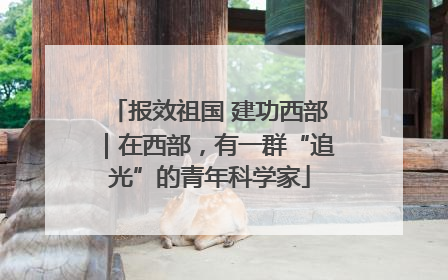 报效祖国 建功西部｜在西部，有一群“追光”的青年科学家
