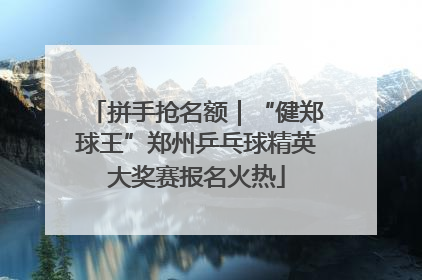 拼手抢名额｜“健郑球王”郑州乒乓球精英大奖赛报名火热