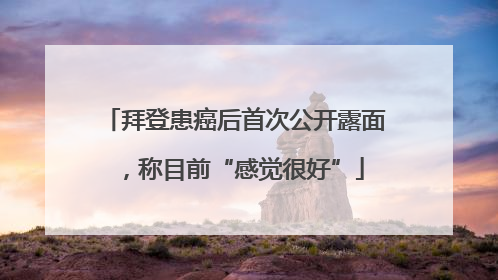 拜登患癌后首次公开露面，称目前“感觉很好”