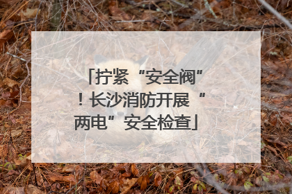 拧紧“安全阀”！长沙消防开展“两电”安全检查