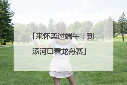 来怀柔过端午：到汤河口看龙舟赛