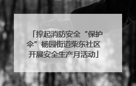 撑起消防安全“保护伞”杨园街道柴东社区开展安全生产月活动