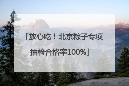 放心吃！北京粽子专项抽检合格率100%