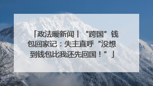 政法暖新闻丨“跨国”钱包回家记：失主直呼“没想到钱包比我还先回国！”