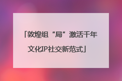 敦煌组“局”激活千年文化IP社交新范式