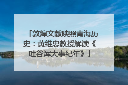 敦煌文献映照青海历史：黄维忠教授解读《吐谷浑大事纪年》