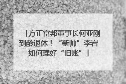 方正富邦董事长何亚刚到龄退休！“新帅”李岩如何理好“旧账”
