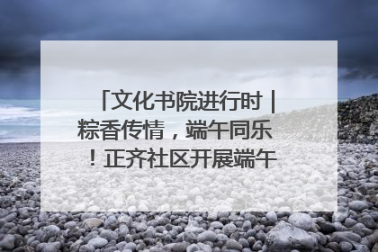 文化书院进行时｜粽香传情，端午同乐！正齐社区开展端午包粽子大赛