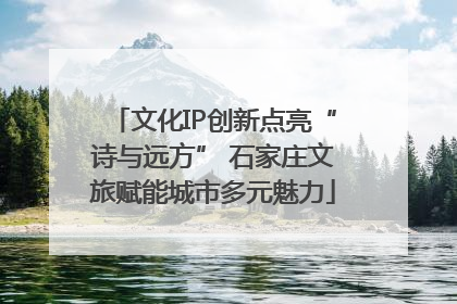 文化IP创新点亮“诗与远方” 石家庄文旅赋能城市多元魅力