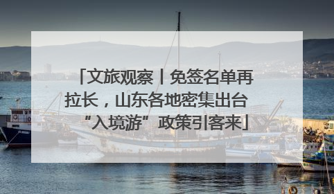 文旅观察丨免签名单再拉长，山东各地密集出台“入境游”政策引客来