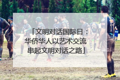 文明对话国际日：华侨华人以艺术交流串起文明对话之路