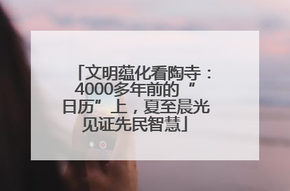 文明蕴化看陶寺：4000多年前的“日历”上，夏至晨光见证先民智慧