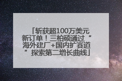 斩获超100万美元新订单！三柏硕通过“海外建厂+国内扩赛道”探索第二增长曲线
