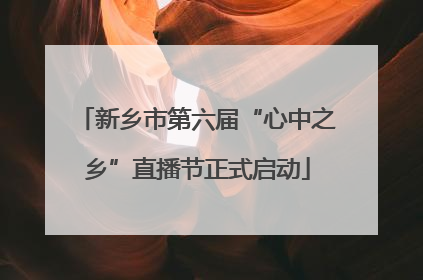 新乡市第六届“心中之乡”直播节正式启动