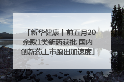 新华健康丨前五月20余款1类新药获批 国内创新药上市跑出加速度