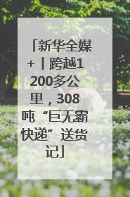 新华全媒+丨跨越1200多公里，308吨“巨无霸快递”送货记
