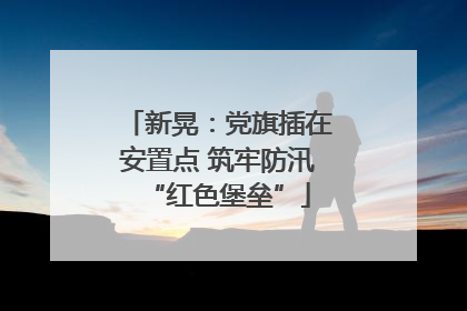 新晃：党旗插在安置点 筑牢防汛“红色堡垒”