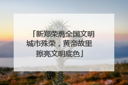 新郑荣膺全国文明城市殊荣，黄帝故里擦亮文明底色