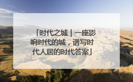 时代之城｜一座影响时代的城，谱写时代人居的时代答案