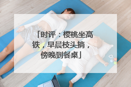 时评：樱桃坐高铁，早晨枝头摘，傍晚到餐桌
