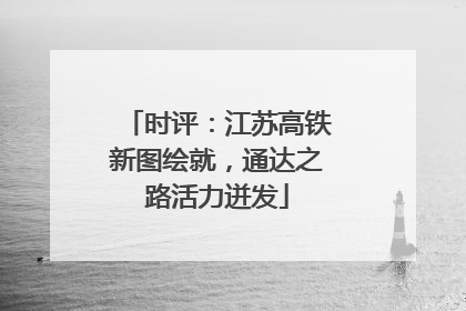 时评：江苏高铁新图绘就，通达之路活力迸发