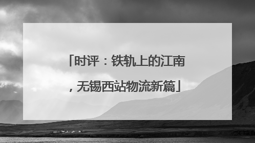 时评：铁轨上的江南，无锡西站物流新篇