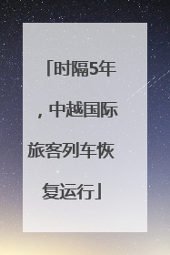 时隔5年，中越国际旅客列车恢复运行