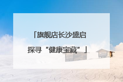 旗舰店长沙盛启 探寻“健康宝藏”