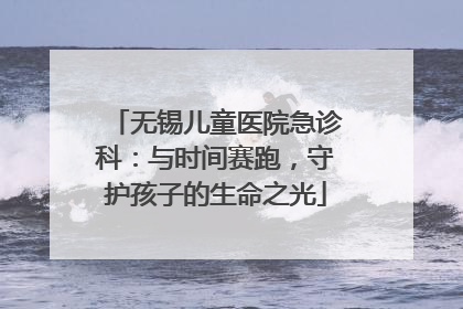 无锡儿童医院急诊科：与时间赛跑，守护孩子的生命之光