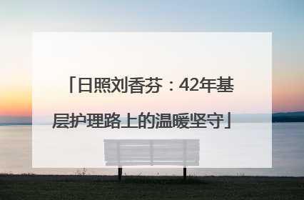 日照刘香芬：42年基层护理路上的温暖坚守