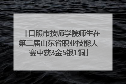 日照市技师学院师生在第二届山东省职业技能大赛中获3金5银1铜