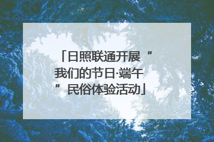 日照联通开展“我们的节日·端午”民俗体验活动